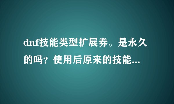 dnf技能类型扩展券。是永久的吗？使用后原来的技能也能洗掉吗