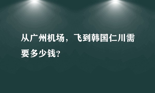 从广州机场，飞到韩国仁川需要多少钱？