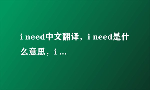 i need中文翻译,i need是什么意思,i need发音、用法及例句
