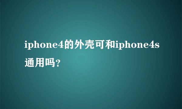 iphone4的外壳可和iphone4s通用吗？