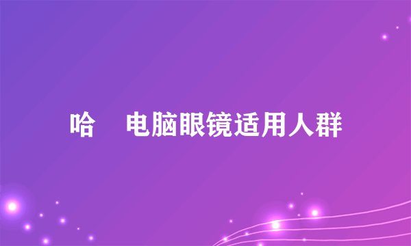哈啰电脑眼镜适用人群