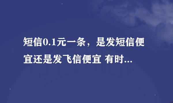 短信0.1元一条，是发短信便宜还是发飞信便宜 有时每天能发四五十条