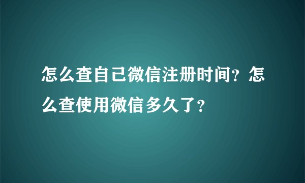 怎么查自己微信注册时间？怎么查使用微信多久了？