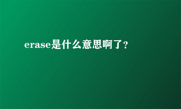 erase是什么意思啊了？