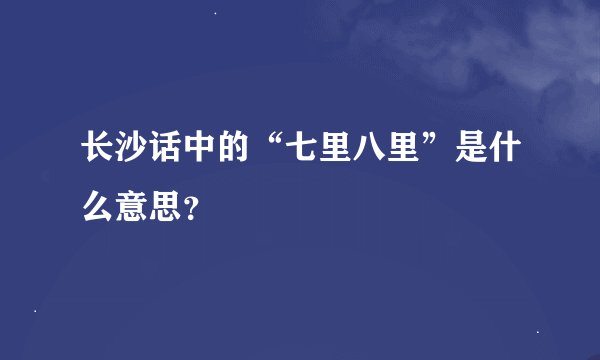 长沙话中的“七里八里”是什么意思？