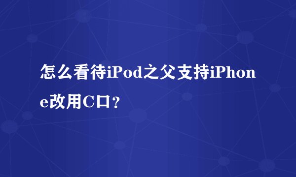 怎么看待iPod之父支持iPhone改用C口？