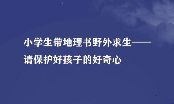 小学生带地理书野外求生——请保护好孩子的好奇心