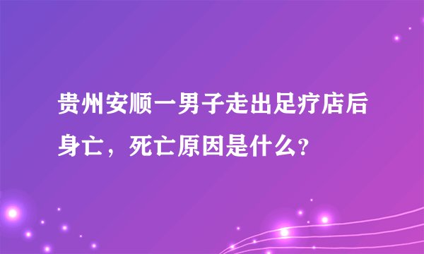 贵州安顺一男子走出足疗店后身亡，死亡原因是什么？