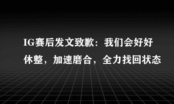 IG赛后发文致歉：我们会好好休整，加速磨合，全力找回状态