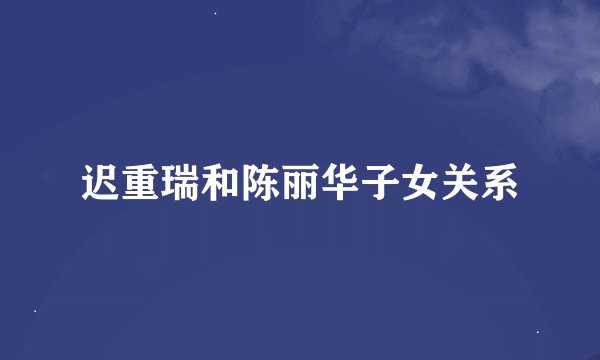 迟重瑞和陈丽华子女关系