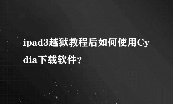 ipad3越狱教程后如何使用Cydia下载软件？