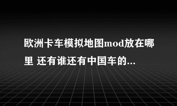 欧洲卡车模拟地图mod放在哪里 还有谁还有中国车的mod啊 跪求一个sh_sh_sh@qq.com