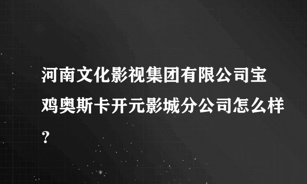 河南文化影视集团有限公司宝鸡奥斯卡开元影城分公司怎么样？