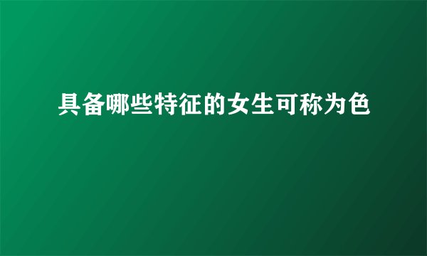 具备哪些特征的女生可称为色
