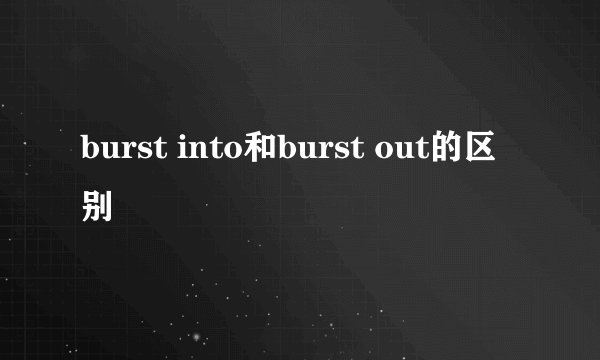 burst into和burst out的区别