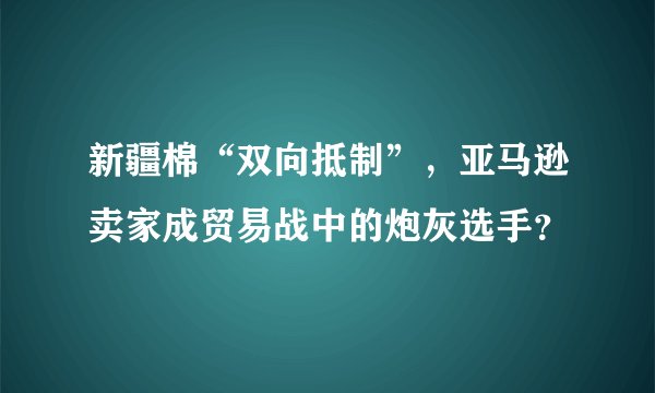 新疆棉“双向抵制”，亚马逊卖家成贸易战中的炮灰选手？