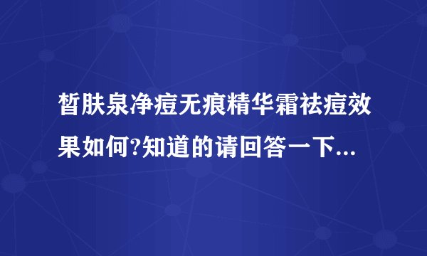 皙肤泉净痘无痕精华霜祛痘效果如何?知道的请回答一下,谢谢!