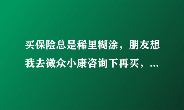 买保险总是稀里糊涂，朋友想我去微众小康咨询下再买，有了解的吗？