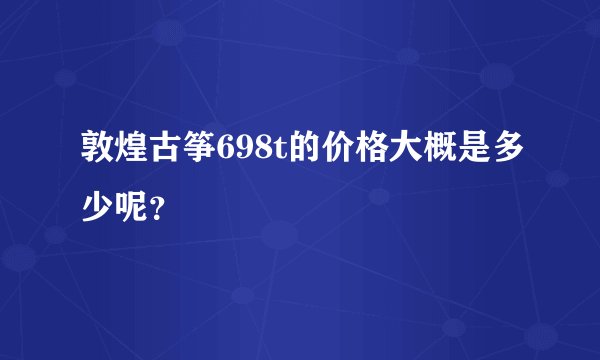 敦煌古筝698t的价格大概是多少呢？
