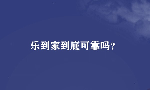 乐到家到底可靠吗？