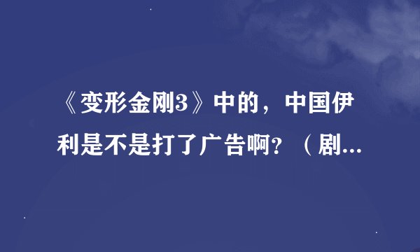 《变形金刚3》中的，中国伊利是不是打了广告啊？（剧情中！~）。