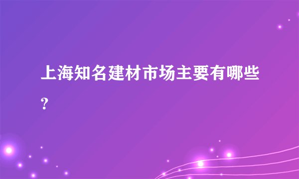 上海知名建材市场主要有哪些?