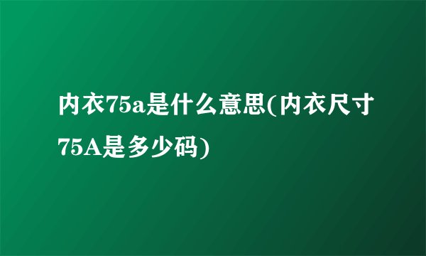 内衣75a是什么意思(内衣尺寸75A是多少码)