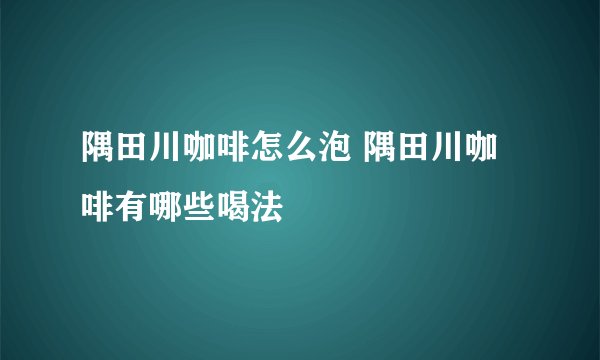 隅田川咖啡怎么泡 隅田川咖啡有哪些喝法
