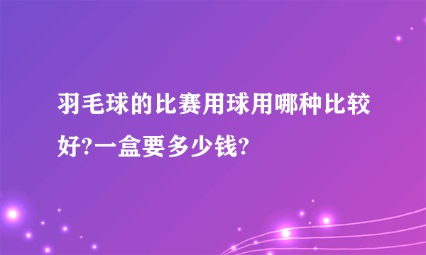羽毛球的比赛用球用哪种比较好?一盒要多少钱?
