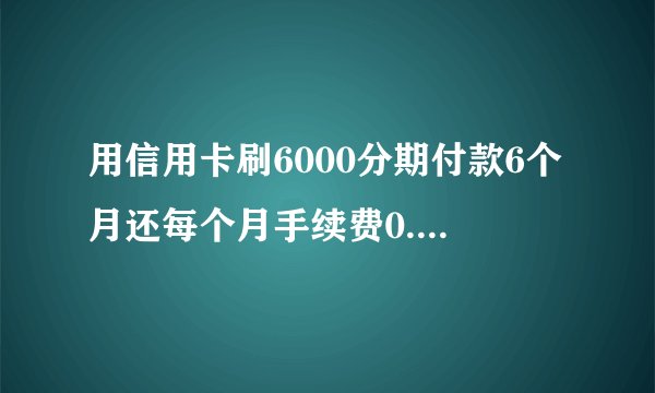 用信用卡刷6000分期付款6个月还每个月手续费0.6六个月要3.6请问6个月还利息每个月
