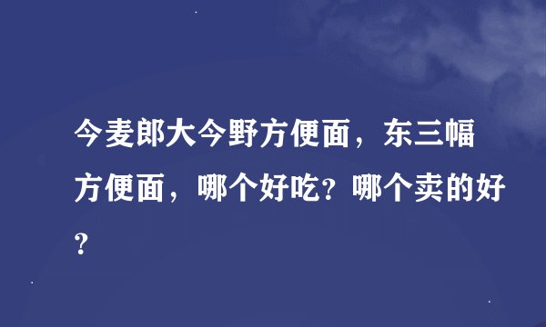 今麦郎大今野方便面，东三幅方便面，哪个好吃？哪个卖的好？