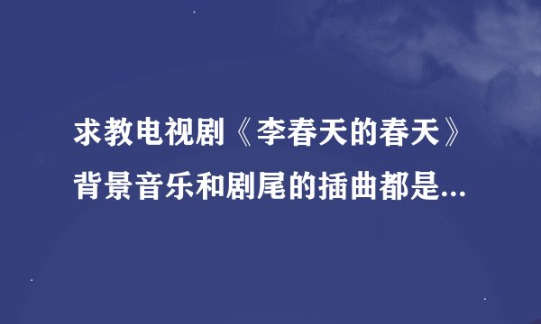 求教电视剧《李春天的春天》背景音乐和剧尾的插曲都是什么名字