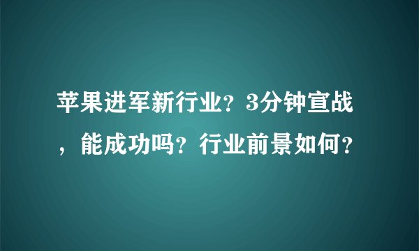 苹果进军新行业？3分钟宣战，能成功吗？行业前景如何？