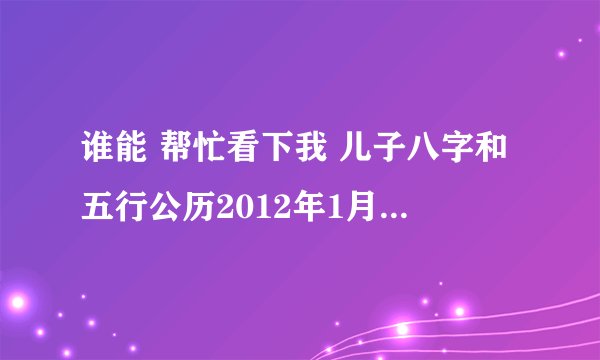 谁能 帮忙看下我 儿子八字和五行公历2012年1月30日11:15出生！为儿子起名五行怎么看！