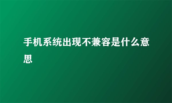 手机系统出现不兼容是什么意思