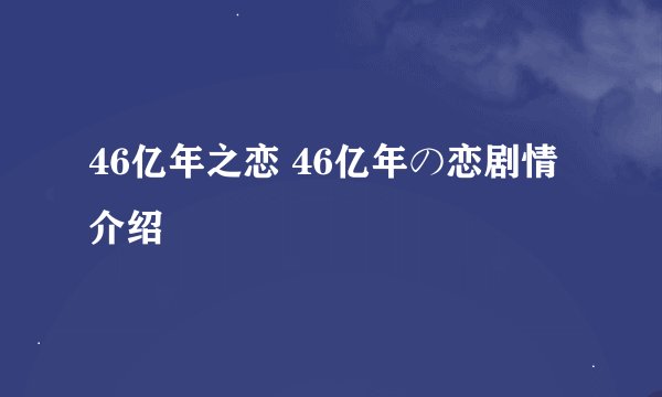 46亿年之恋 46亿年の恋剧情介绍