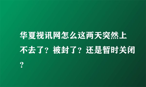 华夏视讯网怎么这两天突然上不去了？被封了？还是暂时关闭？