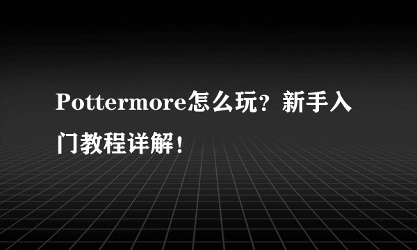 Pottermore怎么玩？新手入门教程详解！