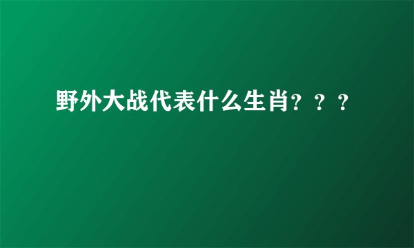 野外大战代表什么生肖？？？