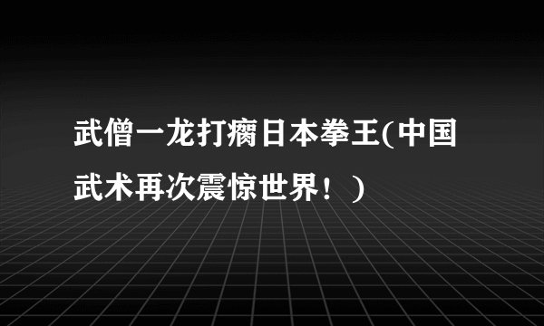 武僧一龙打瘸日本拳王(中国武术再次震惊世界！)