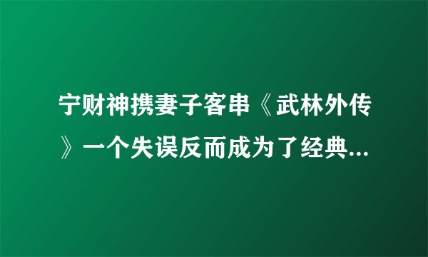 宁财神携妻子客串《武林外传》一个失误反而成为了经典,跟武林外传沾边的,最后都成了戏精