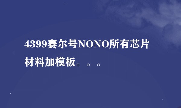 4399赛尔号NONO所有芯片材料加模板。。。