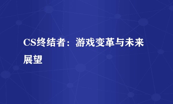CS终结者:游戏变革与未来展望