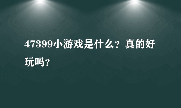 47399小游戏是什么？真的好玩吗？