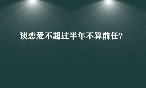 谈恋爱不超过半年不算前任?