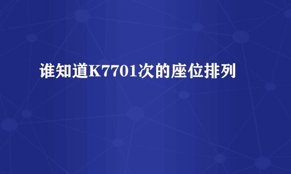 谁知道K7701次的座位排列