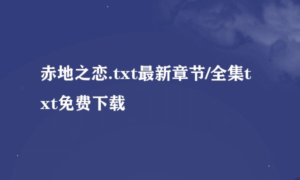 赤地之恋.txt最新章节/全集txt免费下载