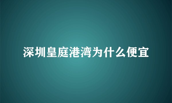 深圳皇庭港湾为什么便宜