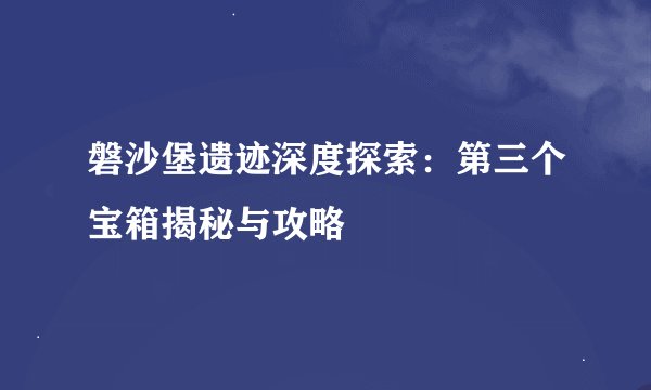 磐沙堡遗迹深度探索：第三个宝箱揭秘与攻略