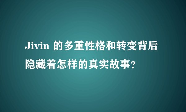 Jivin 的多重性格和转变背后隐藏着怎样的真实故事？